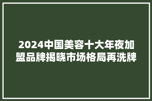 2024中国美容十大年夜加盟品牌揭晓市场格局再洗牌
