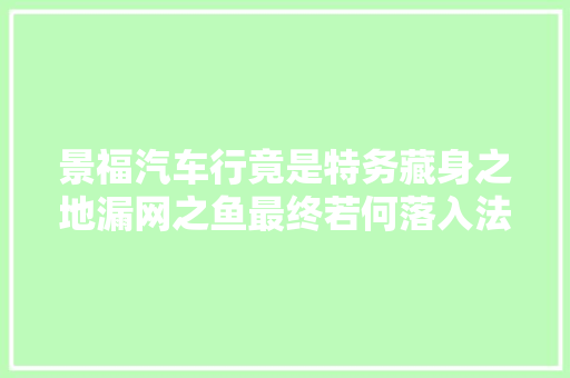 景福汽车行竟是特务藏身之地漏网之鱼最终若何落入法网