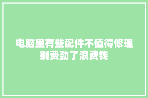 电脑里有些配件不值得修理别费劲了浪费钱