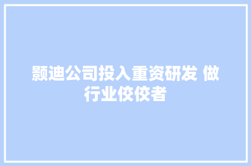 颢迪公司投入重资研发 做行业佼佼者 汽车知识