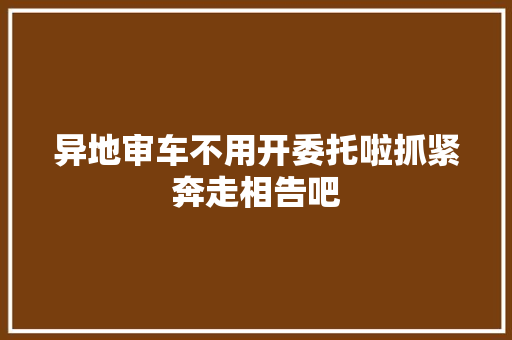 异地审车不用开委托啦抓紧奔走相告吧
