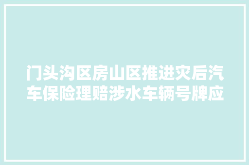 门头沟区房山区推进灾后汽车保险理赔涉水车辆号牌应急补换领地址 汽车知识