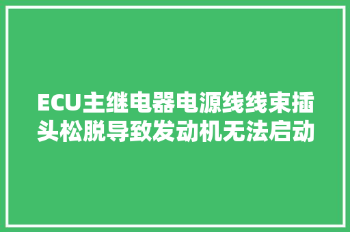 ECU主继电器电源线线束插头松脱导致发动机无法启动的故障案例