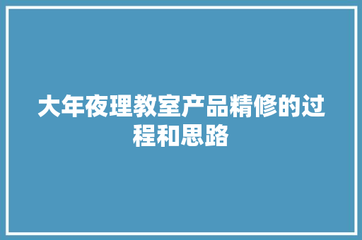 大年夜理教室产品精修的过程和思路