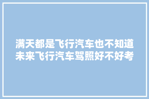 满天都是飞行汽车也不知道未来飞行汽车驾照好不好考 汽车知识