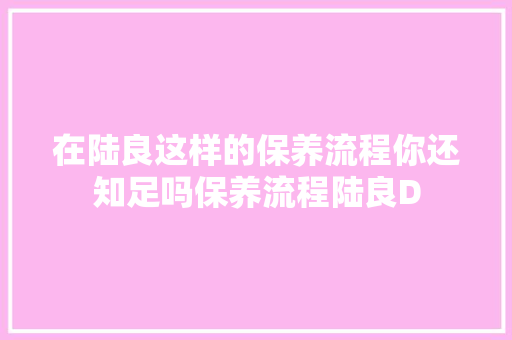 在陆良这样的保养流程你还知足吗保养流程陆良D