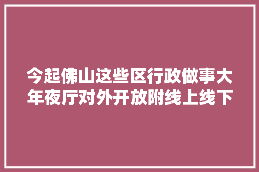 今起佛山这些区行政做事大年夜厅对外开放附线上线下解决攻略