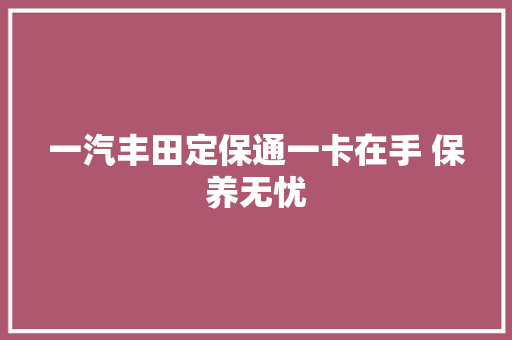 一汽丰田定保通一卡在手 保养无忧