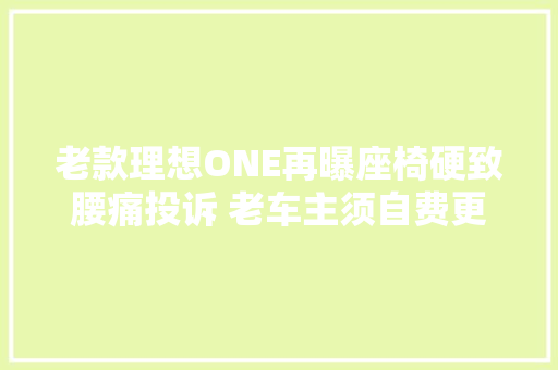 老款理想ONE再曝座椅硬致腰痛投诉 老车主须自费更换新座椅惹公愤