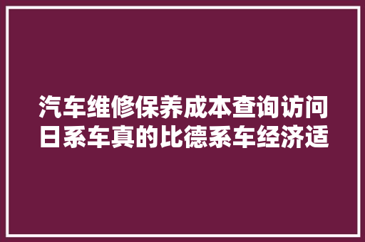 汽车维修保养成本查询访问日系车真的比德系车经济适用