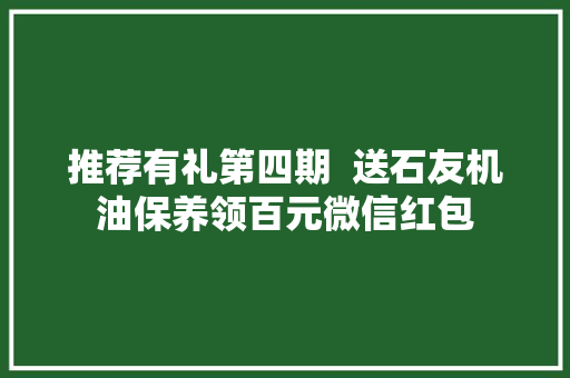 推荐有礼第四期  送石友机油保养领百元微信红包