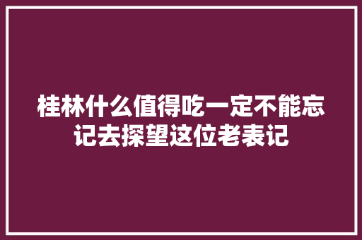 桂林什么值得吃一定不能忘记去探望这位老表记