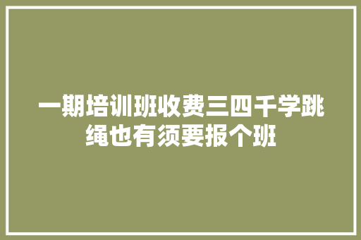 一期培训班收费三四千学跳绳也有须要报个班