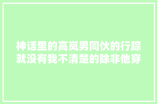 神话里的高岚男同伙的行踪就没有我不清楚的除非他穿越了