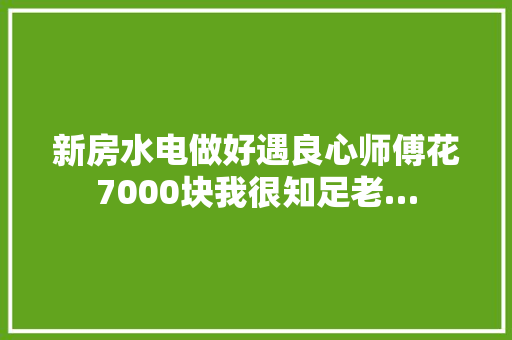 新房水电做好遇良心师傅花7000块我很知足老…