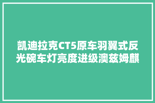 凯迪拉克CT5原车羽翼式反光碗车灯亮度进级澳兹姆麒麟