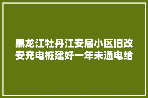黑龙江牡丹江安居小区旧改安充电桩建好一年未通电给车充电靠飞线