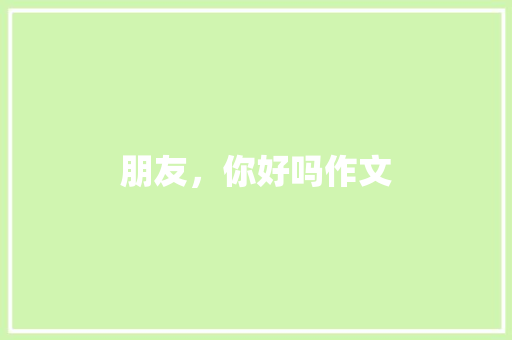 朋友，你好吗作文