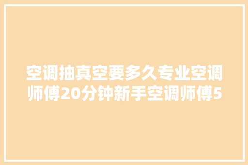 空调抽真空要多久专业空调师傅20分钟新手空调师傅5分钟
