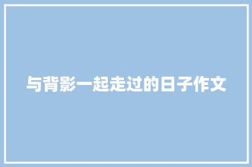 与背影一起走过的日子作文 知识百科