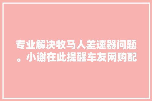 专业解决牧马人差速器问题。小谢在此提醒车友网购配件有风险