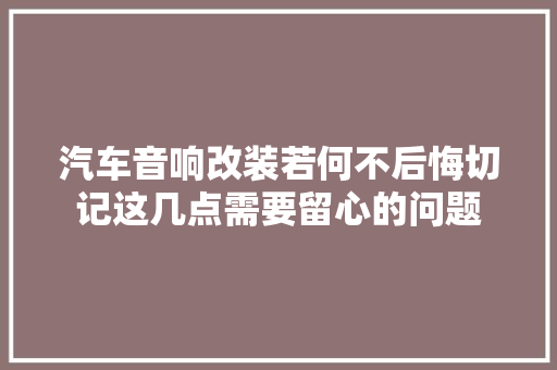 汽车音响改装若何不后悔切记这几点需要留心的问题