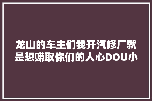 龙山的车主们我开汽修厂就是想赚取你们的人心DOU小助手