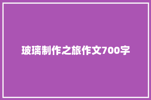玻璃制作之旅作文700字