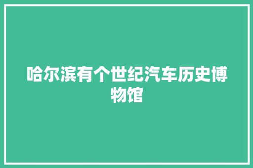 哈尔滨有个世纪汽车历史博物馆