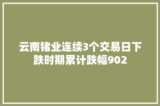 云南锗业连续3个交易日下跌时期累计跌幅902