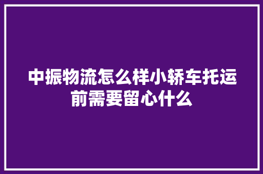 中振物流怎么样小轿车托运前需要留心什么