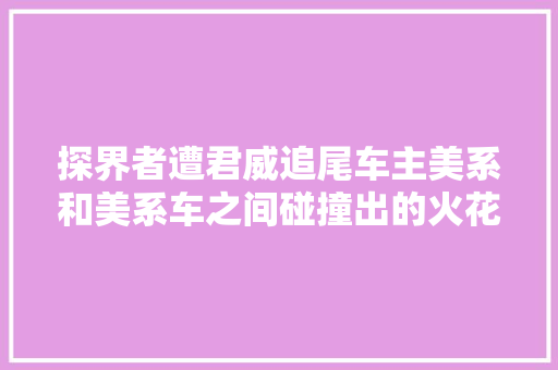 探界者遭君威追尾车主美系和美系车之间碰撞出的火花