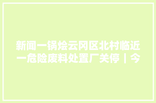 新闻一锅烩云冈区北村临近一危险废料处置厂关停｜今年双11包裹来得要比往年更剧烈