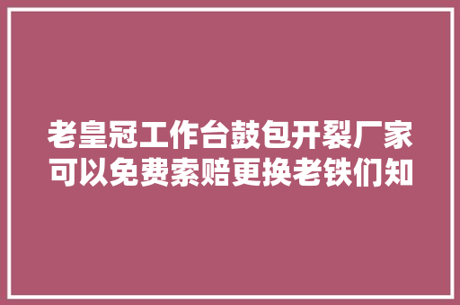 老皇冠工作台鼓包开裂厂家可以免费索赔更换老铁们知道