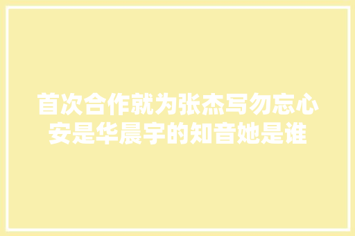 首次合作就为张杰写勿忘心安是华晨宇的知音她是谁 休闲娱乐