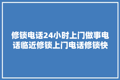 修锁电话24小时上门做事电话临近修锁上门电话修锁快速上门
