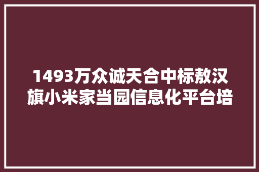 1493万众诚天合中标敖汉旗小米家当园信息化平台培植项目施工