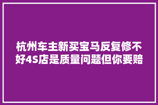 杭州车主新买宝马反复修不好4S店是质量问题但你要赔钱杭州交通918关注