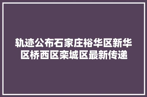 轨迹公布石家庄裕华区新华区桥西区栾城区最新传递