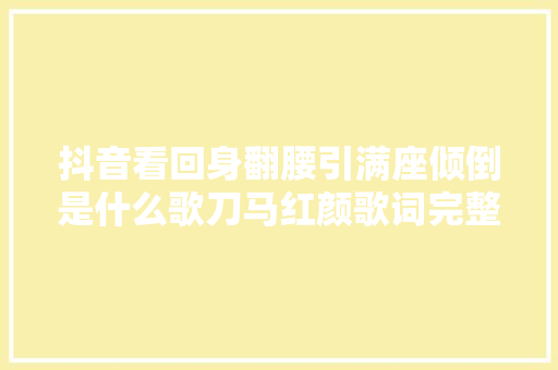 抖音看回身翻腰引满座倾倒是什么歌刀马红颜歌词完整版介绍