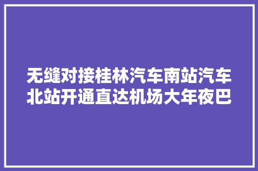 无缝对接桂林汽车南站汽车北站开通直达机场大年夜巴班线