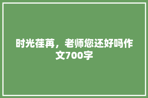 时光荏苒，老师您还好吗作文700字