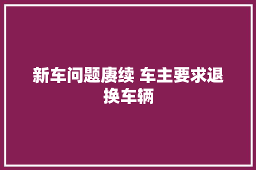 新车问题赓续 车主要求退换车辆 汽车知识