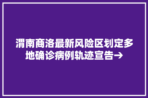 渭南商洛最新风险区划定多地确诊病例轨迹宣告→