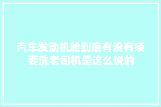 汽车发动机舱到底有没有须要洗老司机是这么说的