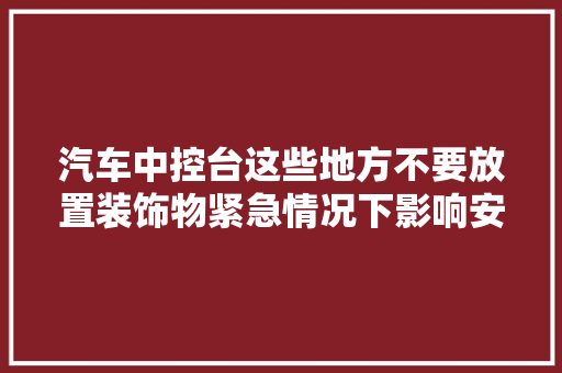 汽车中控台这些地方不要放置装饰物紧急情况下影响安然气囊弹出