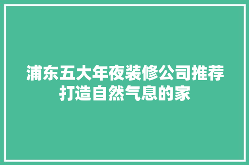 浦东五大年夜装修公司推荐打造自然气息的家