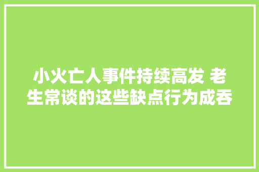 小火亡人事件持续高发 老生常谈的这些缺点行为成吞噬生命的帮凶
