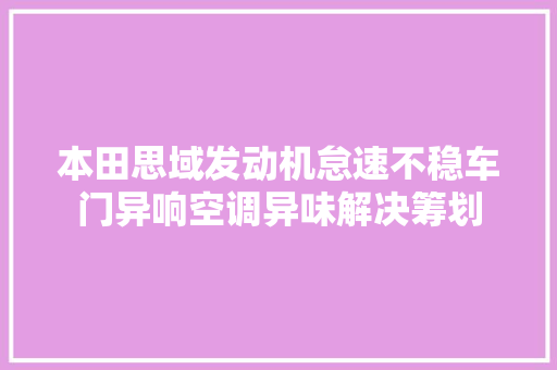 本田思域发动机怠速不稳车门异响空调异味解决筹划
