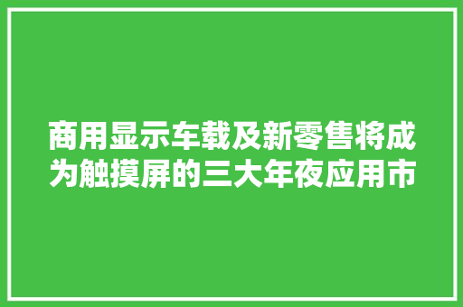商用显示车载及新零售将成为触摸屏的三大年夜应用市场